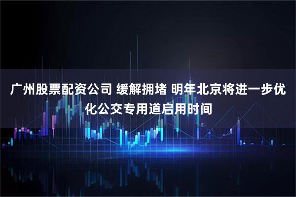 广州股票配资公司 缓解拥堵 明年北京将进一步优化公交专用道启用时间