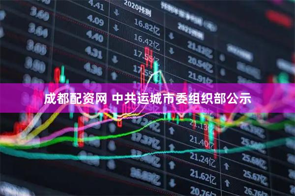 成都配资网 中共运城市委组织部公示