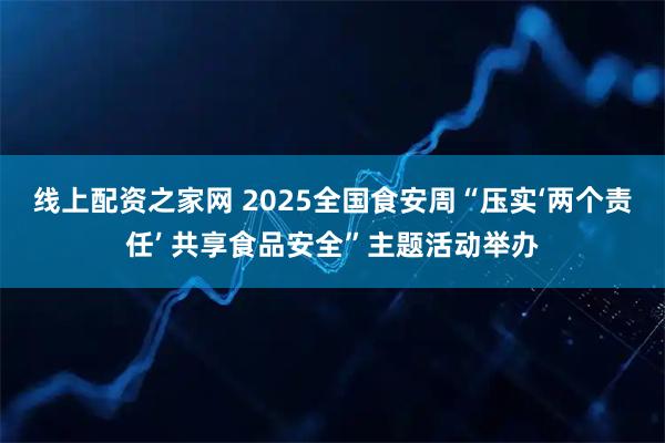 线上配资之家网 2025全国食安周“压实‘两个责任’ 共享食品安全”主题活动举办