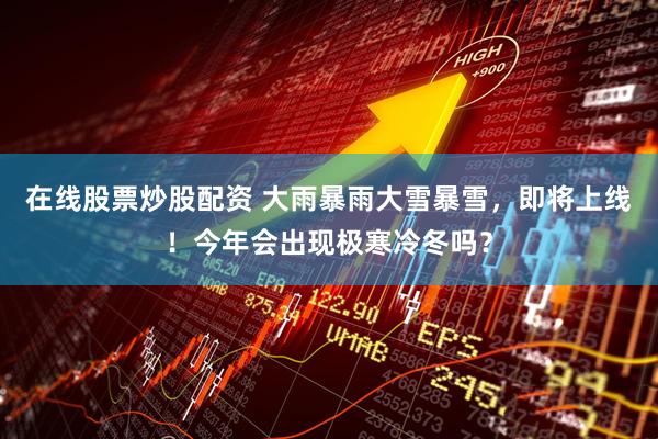在线股票炒股配资 大雨暴雨大雪暴雪，即将上线！今年会出现极寒冷冬吗？